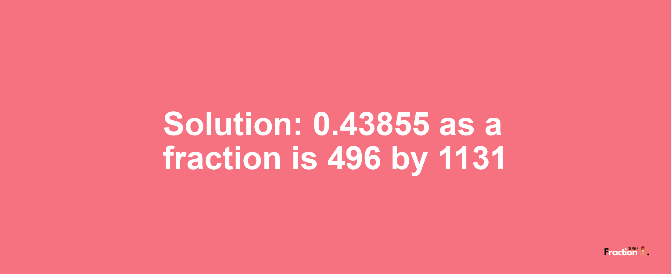 Solution:0.43855 as a fraction is 496/1131